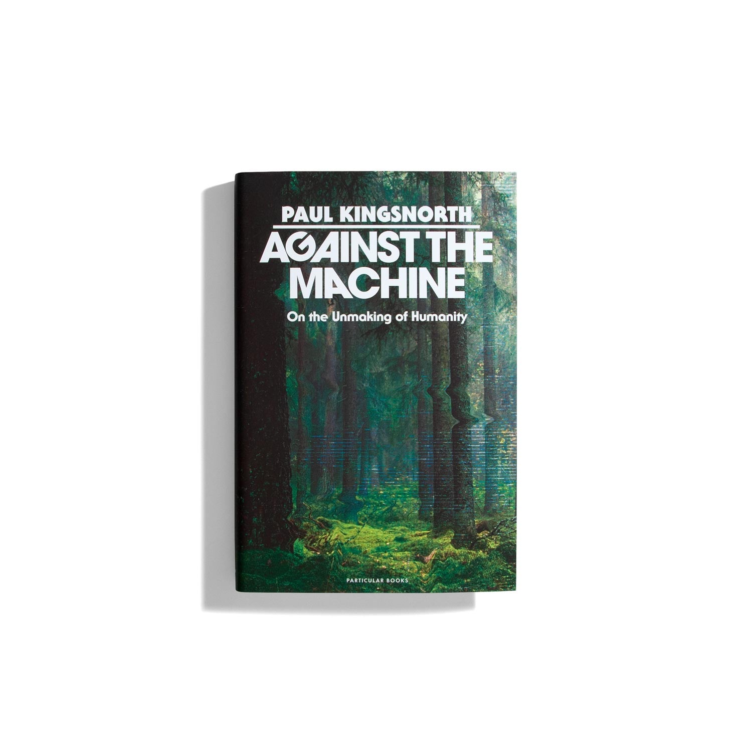 Against the Machine: On the Unmaking of Humanity - Paul Kingsnorth